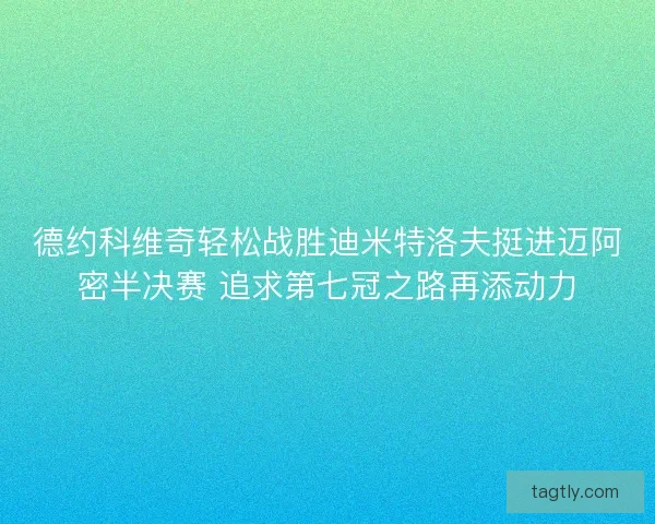 德约科维奇轻松战胜迪米特洛夫挺进迈阿密半决赛 追求第七冠之路再添动力
