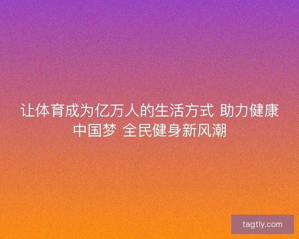 让体育成为亿万人的生活方式 助力健康中国梦 全民健身新风潮