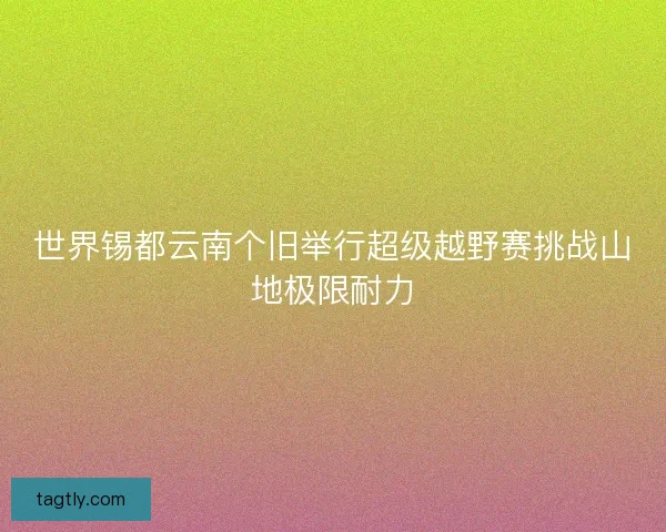 世界锡都云南个旧举行超级越野赛挑战山地极限耐力