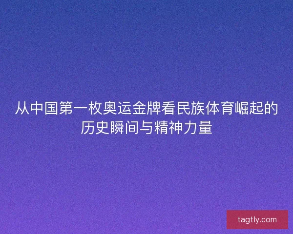 从中国第一枚奥运金牌看民族体育崛起的历史瞬间与精神力量
