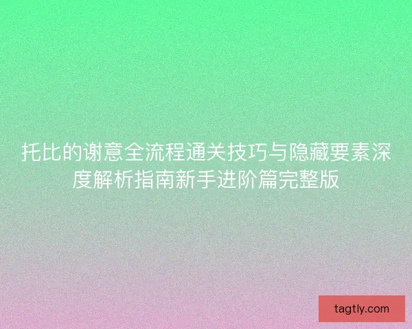 托比的谢意全流程通关技巧与隐藏要素深度解析指南新手进阶篇完整版
