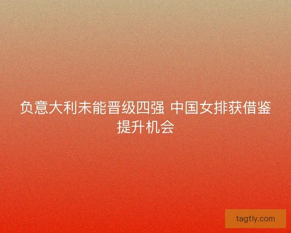 负意大利未能晋级四强 中国女排获借鉴提升机会