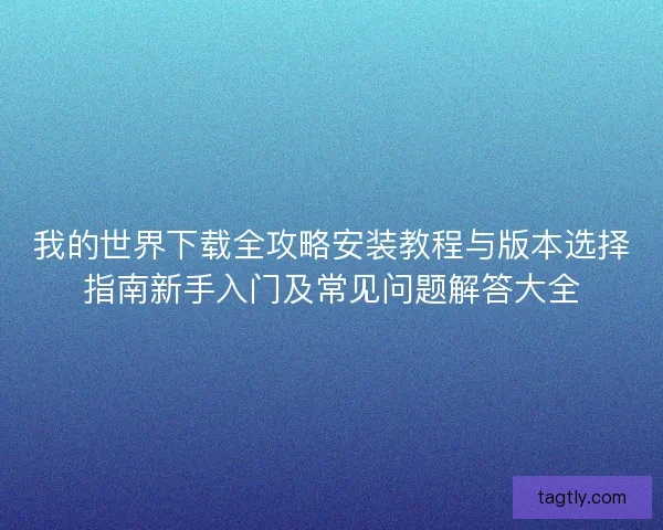 我的世界下载全攻略安装教程与版本选择指南新手入门及常见问题解答大全